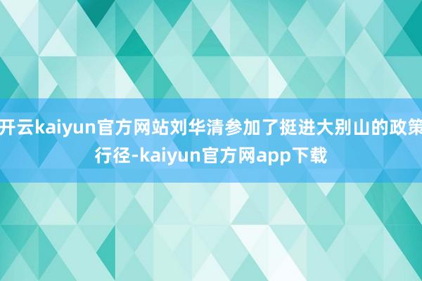 开云kaiyun官方网站刘华清参加了挺进大别山的政策行径-kaiyun官方网app下载