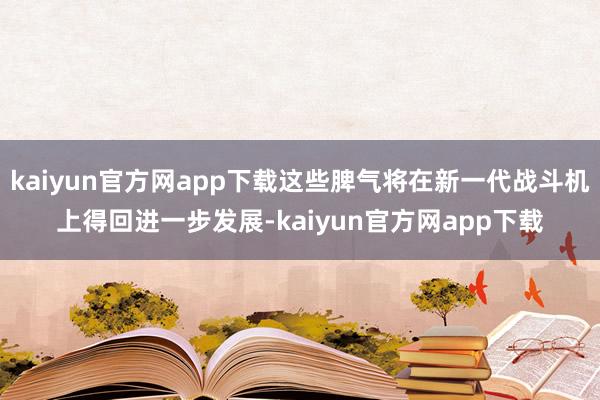 kaiyun官方网app下载这些脾气将在新一代战斗机上得回进一步发展-kaiyun官方网app下载