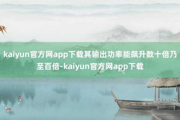 kaiyun官方网app下载其输出功率能飙升数十倍乃至百倍-kaiyun官方网app下载