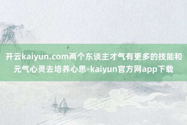 开云kaiyun.com两个东谈主才气有更多的技能和元气心灵去培养心思-kaiyun官方网app下载