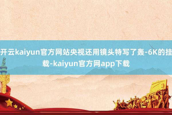 开云kaiyun官方网站央视还用镜头特写了轰-6K的挂载-kaiyun官方网app下载