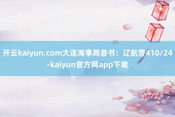 开云kaiyun.com大连海事局音书：辽航警410/24-kaiyun官方网app下载