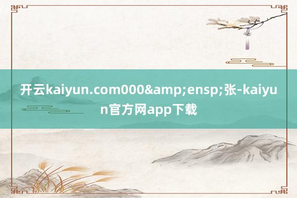 开云kaiyun.com000&ensp;张-kaiyun官方网app下载