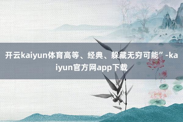 开云kaiyun体育高等、经典、躲藏无穷可能”-kaiyun官方网app下载