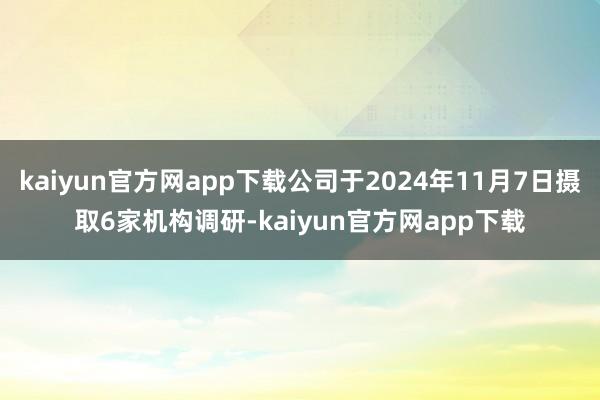 kaiyun官方网app下载公司于2024年11月7日摄取6家机构调研-kaiyun官方网app下载