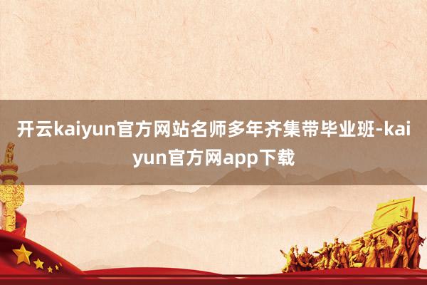 开云kaiyun官方网站名师多年齐集带毕业班-kaiyun官方网app下载