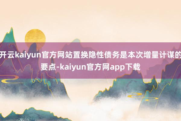 开云kaiyun官方网站置换隐性债务是本次增量计谋的要点-kaiyun官方网app下载