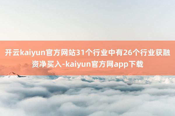 开云kaiyun官方网站31个行业中有26个行业获融资净买入-kaiyun官方网app下载