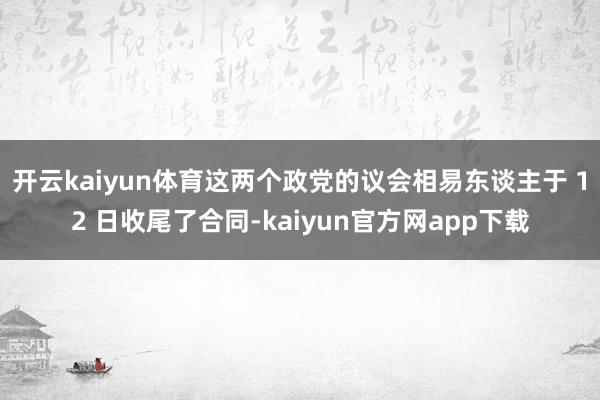 开云kaiyun体育这两个政党的议会相易东谈主于 12 日收尾了合同-kaiyun官方网app下载