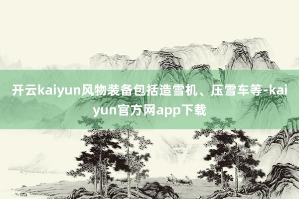 开云kaiyun风物装备包括造雪机、压雪车等-kaiyun官方网app下载