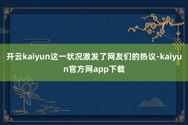 开云kaiyun这一状况激发了网友们的热议-kaiyun官方网app下载