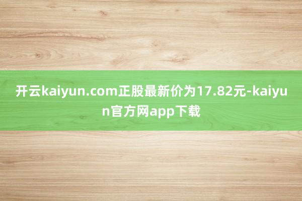 开云kaiyun.com正股最新价为17.82元-kaiyun官方网app下载