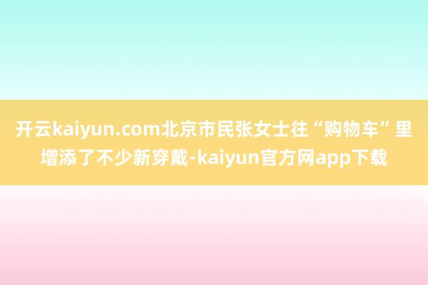 开云kaiyun.com北京市民张女士往“购物车”里增添了不少新穿戴-kaiyun官方网app下载