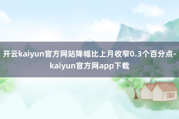 开云kaiyun官方网站降幅比上月收窄0.3个百分点-kaiyun官方网app下载