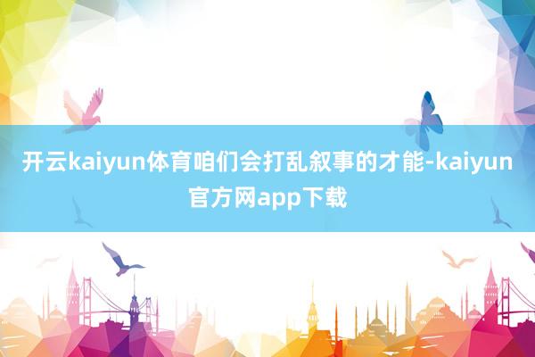 开云kaiyun体育咱们会打乱叙事的才能-kaiyun官方网app下载