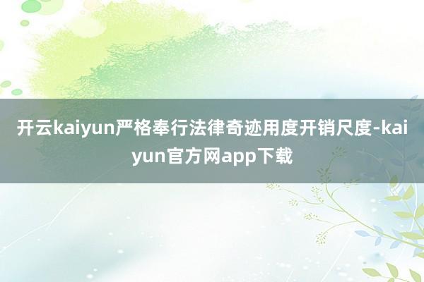 开云kaiyun严格奉行法律奇迹用度开销尺度-kaiyun官方网app下载