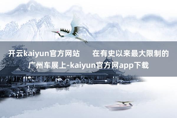 开云kaiyun官方网站      在有史以来最大限制的广州车展上-kaiyun官方网app下载