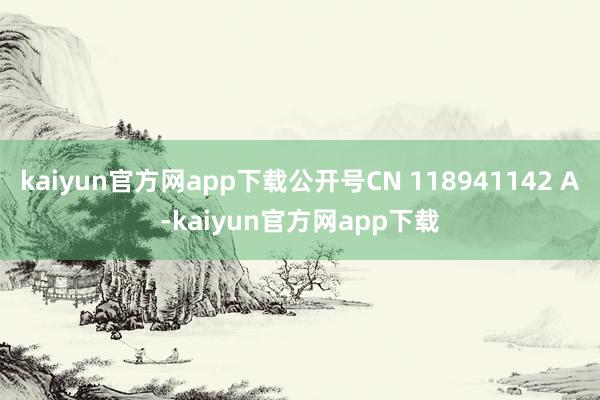 kaiyun官方网app下载公开号CN 118941142 A-kaiyun官方网app下载