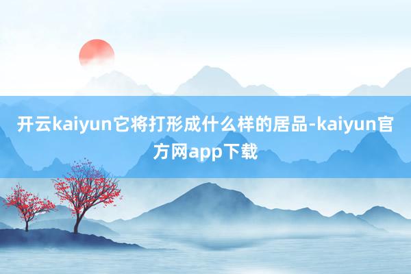 开云kaiyun它将打形成什么样的居品-kaiyun官方网app下载