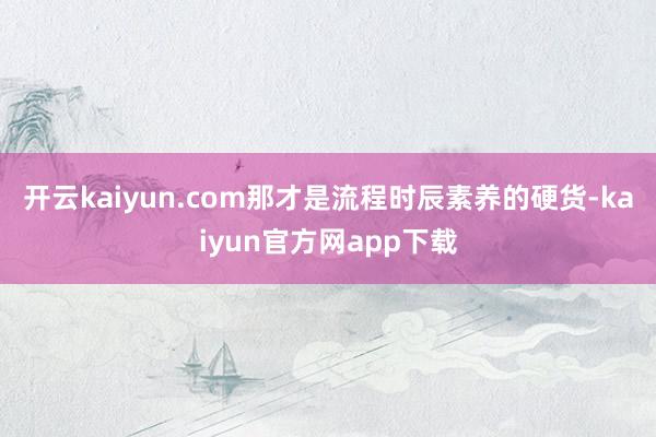 开云kaiyun.com那才是流程时辰素养的硬货-kaiyun官方网app下载