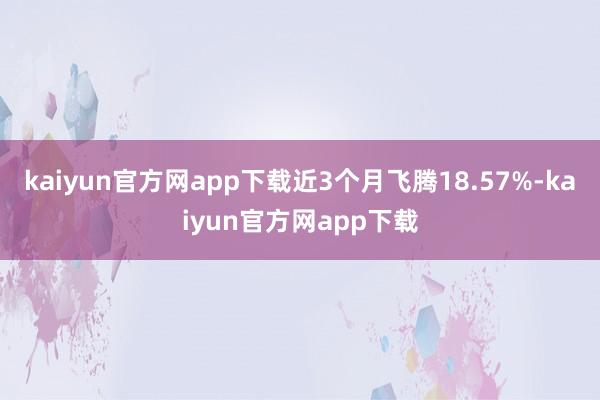 kaiyun官方网app下载近3个月飞腾18.57%-kaiyun官方网app下载