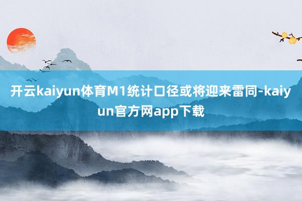 开云kaiyun体育M1统计口径或将迎来雷同-kaiyun官方网app下载