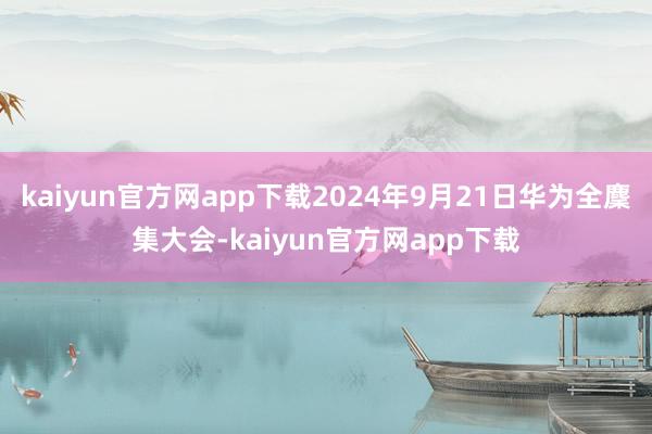 kaiyun官方网app下载2024年9月21日华为全麇集大会-kaiyun官方网app下载