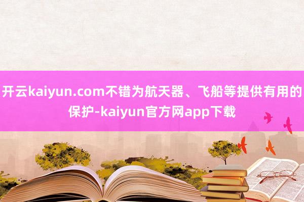 开云kaiyun.com不错为航天器、飞船等提供有用的保护-kaiyun官方网app下载