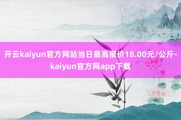 开云kaiyun官方网站当日最高报价18.00元/公斤-kaiyun官方网app下载