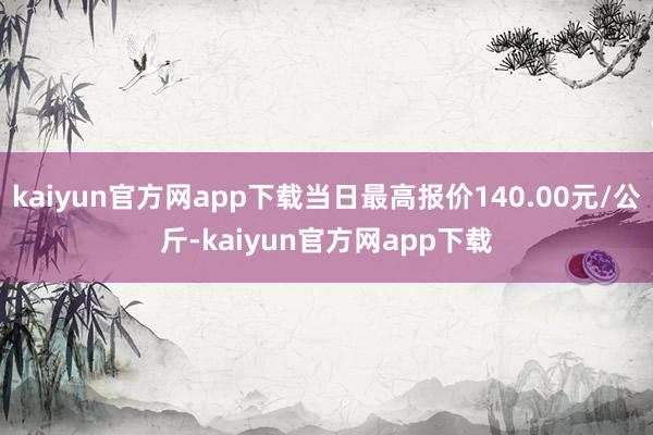 kaiyun官方网app下载当日最高报价140.00元/公斤-kaiyun官方网app下载