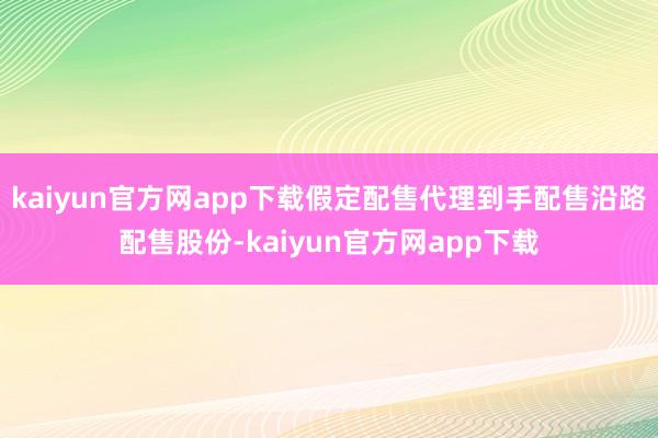 kaiyun官方网app下载假定配售代理到手配售沿路配售股份-kaiyun官方网app下载