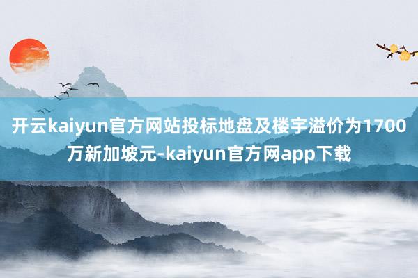 开云kaiyun官方网站投标地盘及楼宇溢价为1700万新加坡元-kaiyun官方网app下载