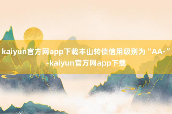 kaiyun官方网app下载丰山转债信用级别为“AA-”-kaiyun官方网app下载