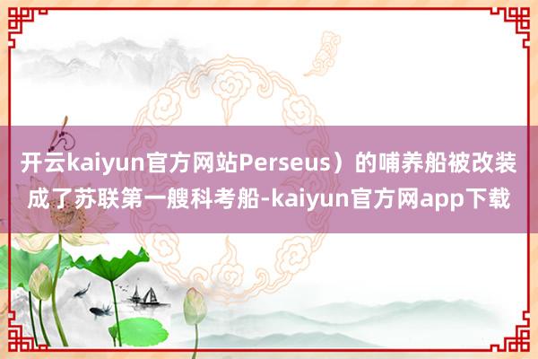 开云kaiyun官方网站Perseus）的哺养船被改装成了苏联第一艘科考船-kaiyun官方网app下载