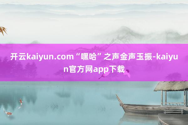 开云kaiyun.com“嘿哈”之声金声玉振-kaiyun官方网app下载