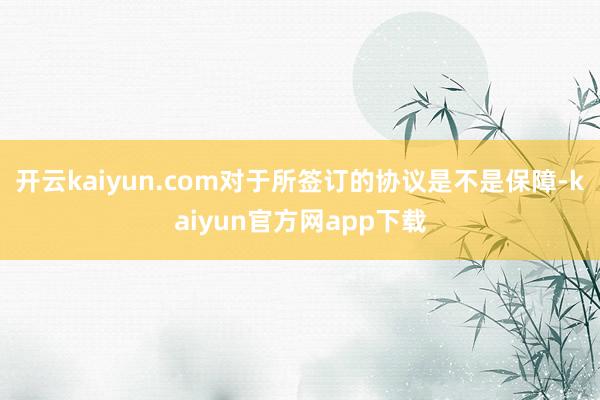 开云kaiyun.com对于所签订的协议是不是保障-kaiyun官方网app下载