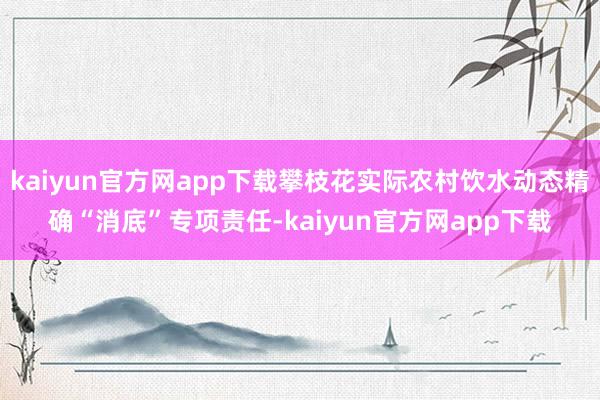 kaiyun官方网app下载攀枝花实际农村饮水动态精确“消底”专项责任-kaiyun官方网app下载