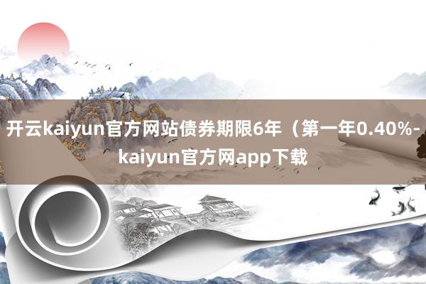 开云kaiyun官方网站债券期限6年（第一年0.40%-kaiyun官方网app下载