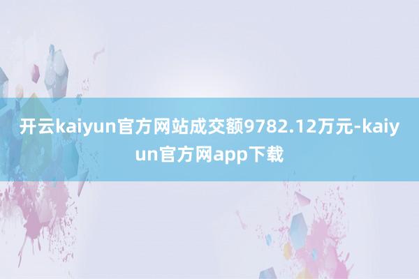 开云kaiyun官方网站成交额9782.12万元-kaiyun官方网app下载