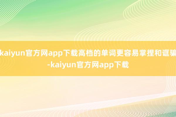 kaiyun官方网app下载高档的单词更容易掌捏和诓骗-kaiyun官方网app下载