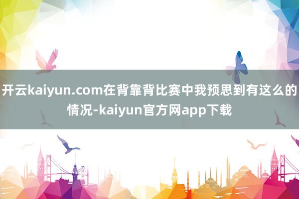 开云kaiyun.com在背靠背比赛中我预思到有这么的情况-kaiyun官方网app下载