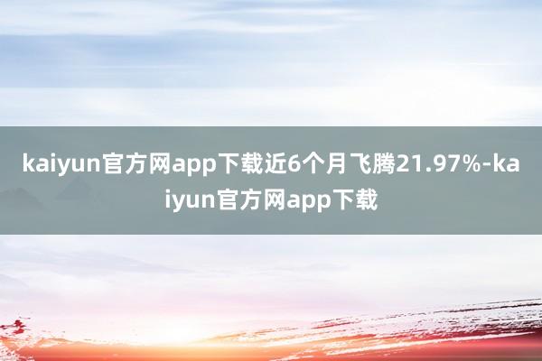 kaiyun官方网app下载近6个月飞腾21.97%-kaiyun官方网app下载