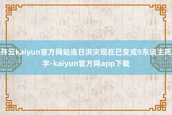 开云kaiyun官方网站连日洪灾现在已变成9东谈主死字-kaiyun官方网app下载