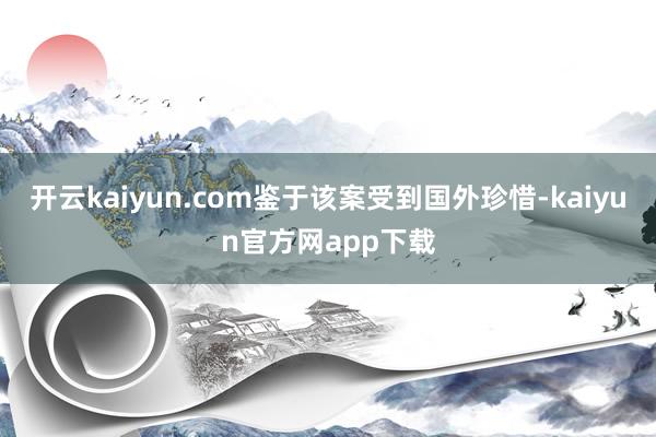 开云kaiyun.com鉴于该案受到国外珍惜-kaiyun官方网app下载