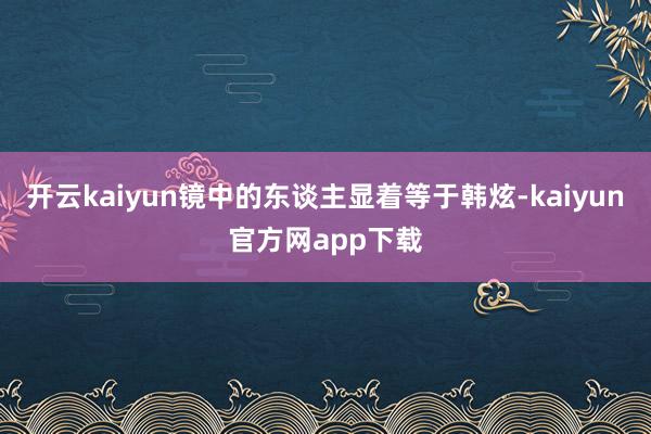 开云kaiyun镜中的东谈主显着等于韩炫-kaiyun官方网app下载