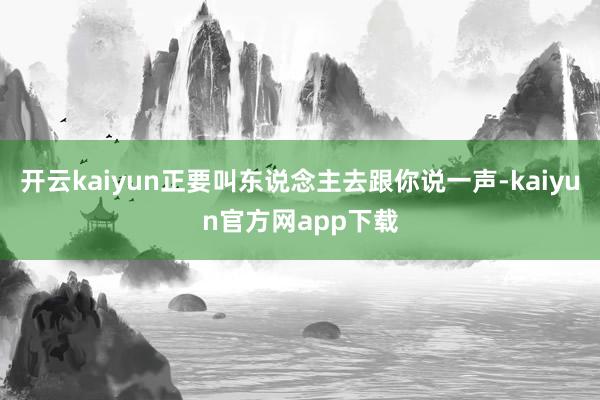 开云kaiyun正要叫东说念主去跟你说一声-kaiyun官方网app下载