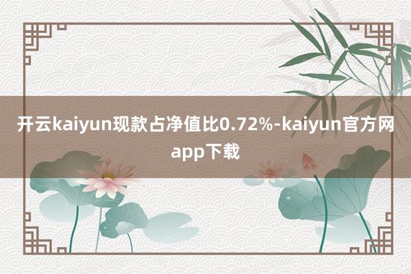 开云kaiyun现款占净值比0.72%-kaiyun官方网app下载