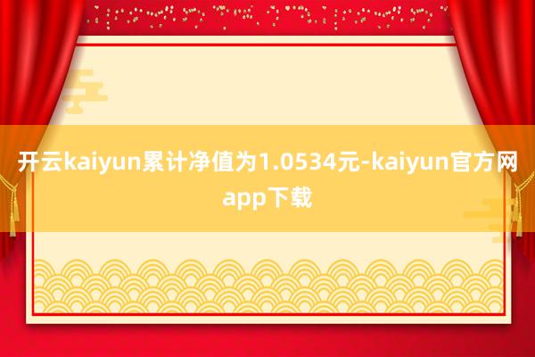 开云kaiyun累计净值为1.0534元-kaiyun官方网app下载