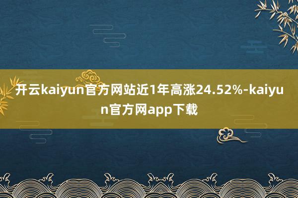 开云kaiyun官方网站近1年高涨24.52%-kaiyun官方网app下载