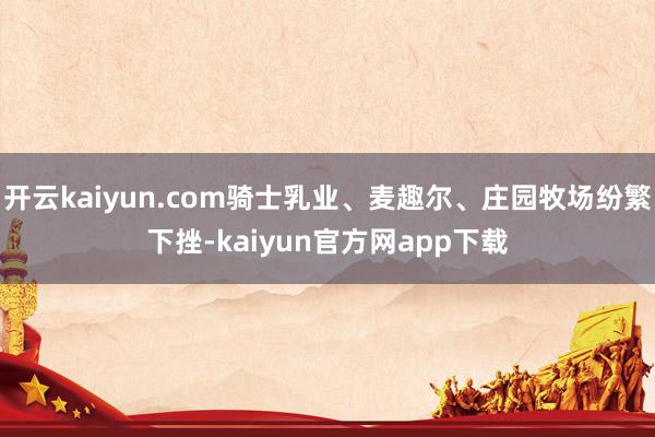 开云kaiyun.com骑士乳业、麦趣尔、庄园牧场纷繁下挫-kaiyun官方网app下载